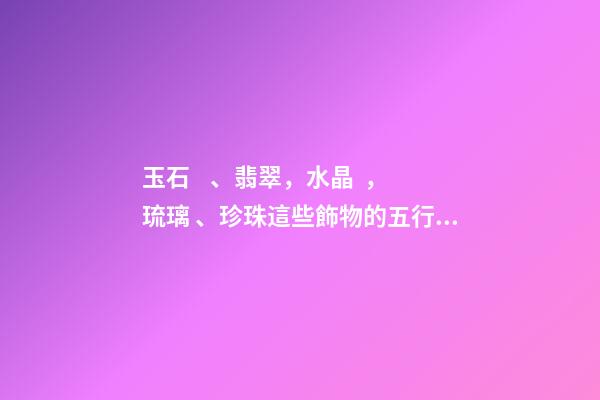 玉石、翡翠，水晶，琉璃、珍珠這些飾物的五行屬性